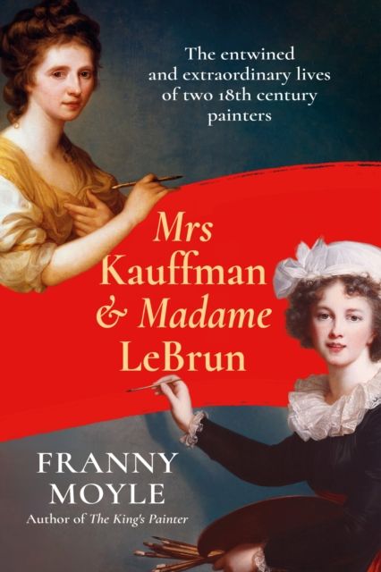 Mrs Kauffman and Madame Le Brun : The Extraordinary Entwined Lives of Two Eighteenth-Century Painters