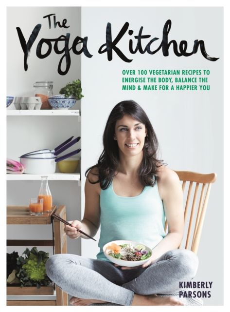 The Yoga Kitchen : Over 100 Vegetarian Recipes to Energise the Body, Balance the Mind & Make a Happier You