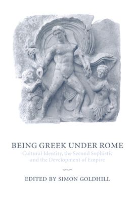 Being Greek under Rome : Cultural Identity, the Second Sophistic and the Development of Empire