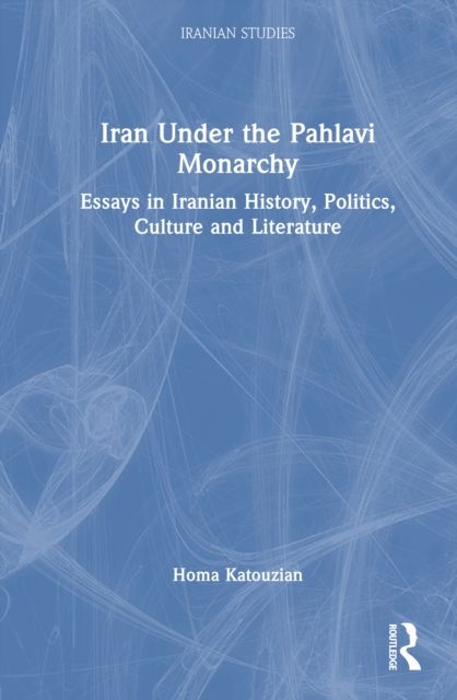 Iran Under the Pahlavi Monarchy : Essays in Iranian History, Politics, Culture and Literature