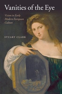 Vanities of the Eye : Vision in Early Modern European Culture