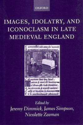 Images, Idolatry, and Iconoclasm in Late Medieval England : Textuality and the Visual Image