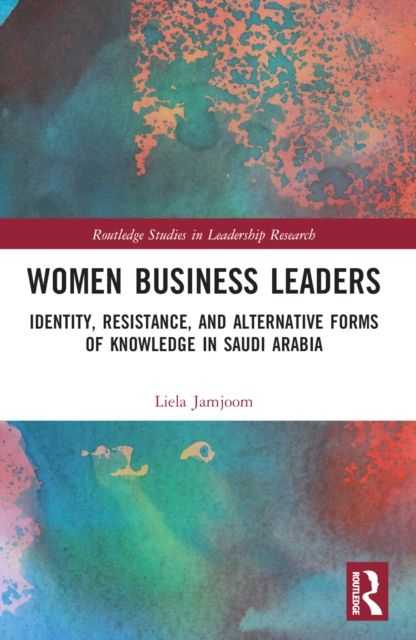 Women Business Leaders : Identity, Resistance, and Alternative Forms of Knowledge in Saudi Arabia
