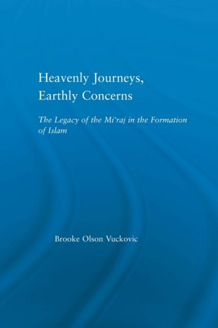 Heavenly Journeys, Earthly Concerns : The Legacy of the Mi'raj in the Formation of Islam