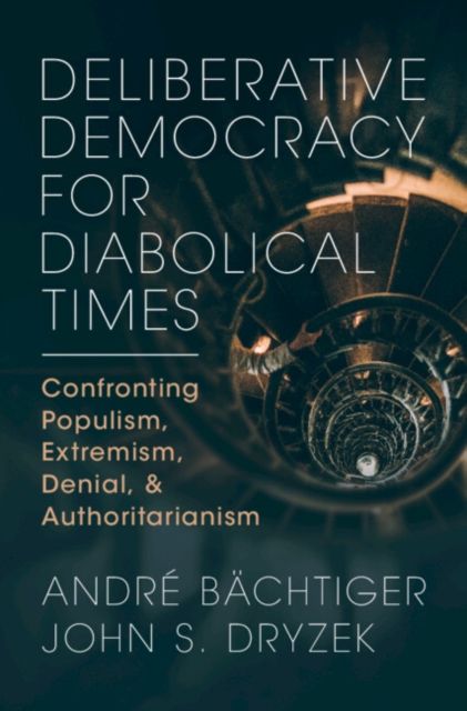 Deliberative Democracy for Diabolical Times : Confronting Populism, Extremism, Denial, and Authoritarianism