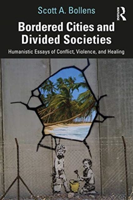 Bordered Cities and Divided Societies : Humanistic Essays of Conflict, Violence, and Healing