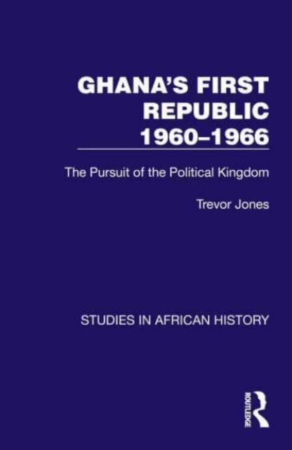 Ghana's First Republic 1960-1966 : The Pursuit of the Political Kingdom