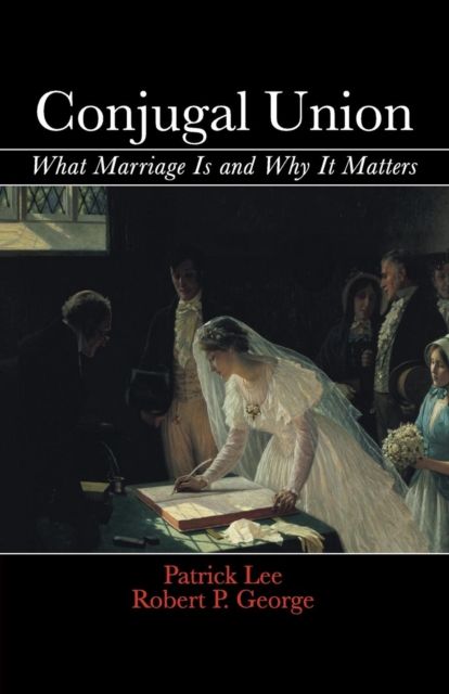 Conjugal Union : What Marriage Is and Why It Matters