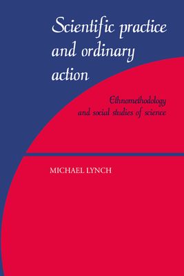 Scientific Practice and Ordinary Action : Ethnomethodology and Social Studies of Science