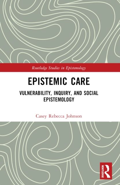 Epistemic Care : Vulnerability, Inquiry, and Social Epistemology