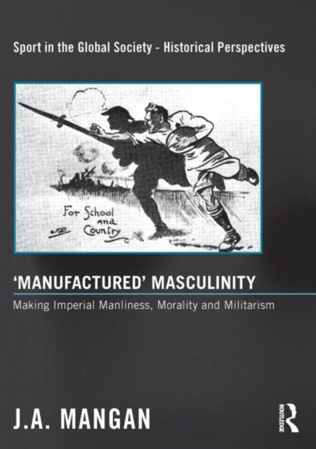 'Manufactured' Masculinity : Making Imperial Manliness, Morality and Militarism