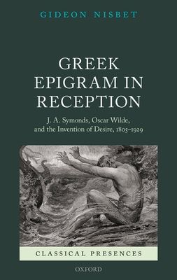 Greek Epigram in Reception : J. A. Symonds, Oscar Wilde, and the Invention of Desire, 1805-1929