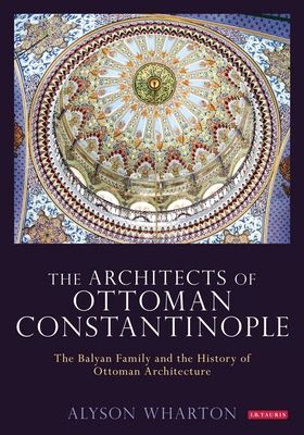 The Architects of Ottoman Constantinople : The Balyan Family and the History of Ottoman Architecture