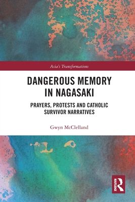 Dangerous Memory in Nagasaki : Prayers, Protests and Catholic Survivor Narratives