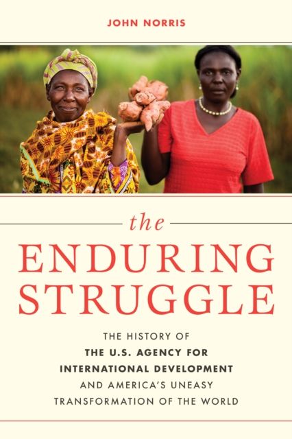 The Enduring Struggle : The History of the U.S. Agency for International Development and America’s Uneasy Transformation of the World