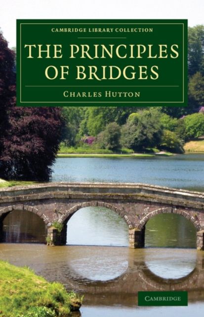 The Principles of Bridges : Containing the Mathematical Demonstrations of the Properties of the Arches, the Thickness of the Piers, the Force of the Water against Them, etc.