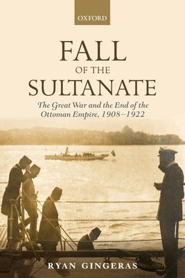 Fall of the Sultanate : The Great War and the End of the Ottoman Empire 1908-1922