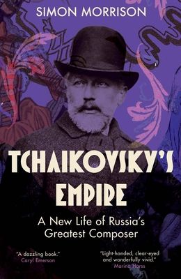 Tchaikovsky's Empire : A New Life of Russia's Greatest Composer