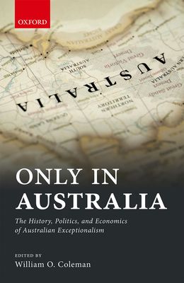 Only in Australia : The History, Politics, and Economics of Australian Exceptionalism