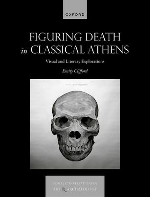 Figuring Death in Classical Athens : Visual and Literary Explorations