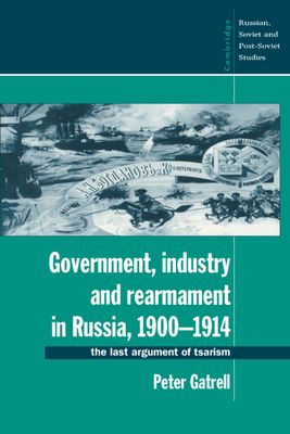Government, Industry and Rearmament in Russia, 1900–1914 : The Last Argument of Tsarism