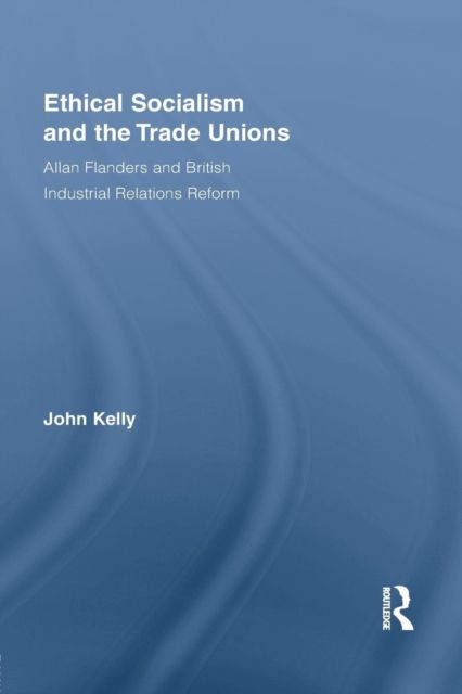 Ethical Socialism and the Trade Unions : Allan Flanders and British Industrial Relations Reform