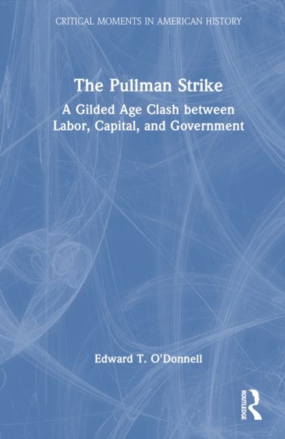 The Pullman Strike : A Gilded Age Clash between Labor, Capital, and Government