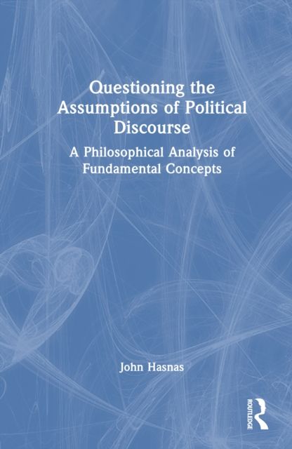 Questioning the Assumptions of Political Discourse : A Philosophical Analysis of Fundamental Concepts