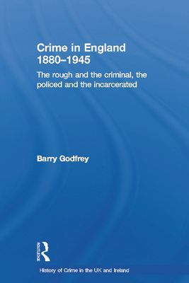 Crime in England 1880-1945 : The rough and the criminal, the policed and the incarcerated