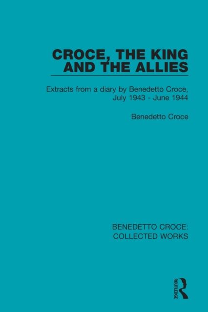Croce, the King and the Allies : Extracts from a diary by Benedetto Croce, July 1943 - June 1944
