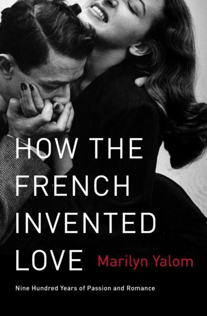 How the French Invented Love : Nine Hundred Years of Passion and Romance