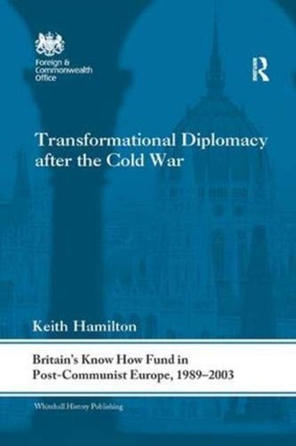 Transformational Diplomacy after the Cold War : Britain’s Know How Fund in Post-Communist Europe, 1989-2003