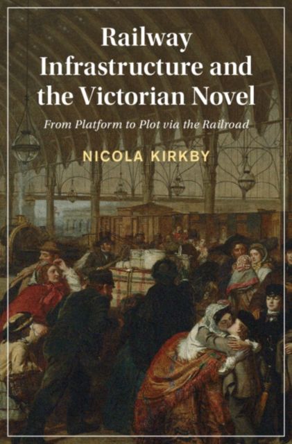 Railway Infrastructure and the Victorian Novel : From Platform to Plot via the Railroad