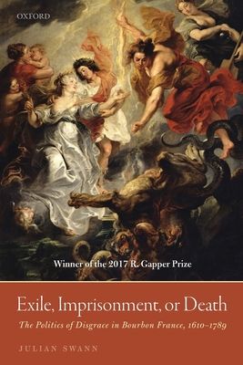 Exile, Imprisonment, or Death : The Politics of Disgrace in Bourbon France, 1610-1789