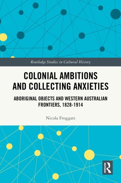 Colonial Ambitions and Collecting Anxieties : Aboriginal Objects and Western Australian Frontiers, 1828–1914