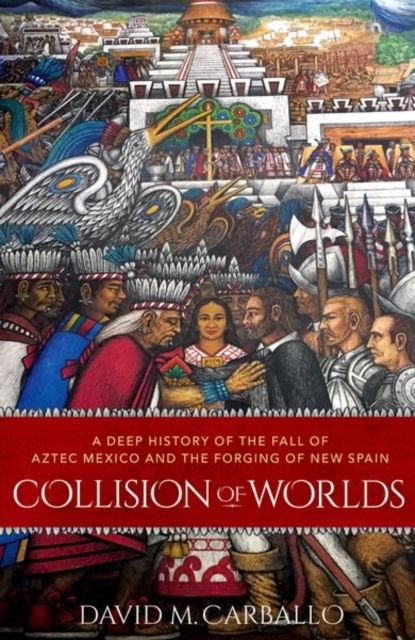 Collision of Worlds : A Deep History of the Fall of Aztec Mexico and the Forging of New Spain