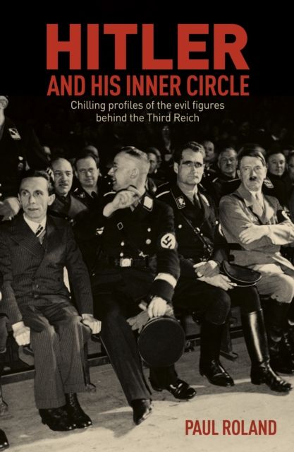 Hitler and His Inner Circle : Chilling Profiles of the Evil Figures Behind the Third Reich