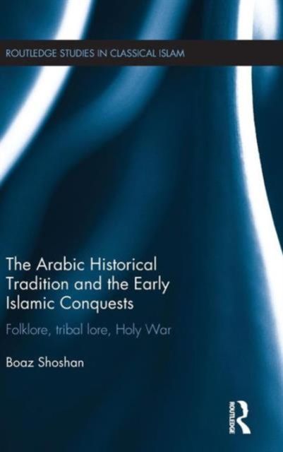 The Arabic Historical Tradition & the Early Islamic Conquests : Folklore, Tribal Lore, Holy War