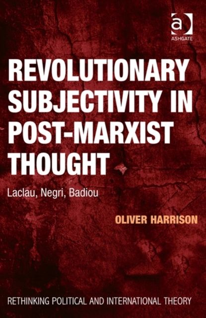 Revolutionary Subjectivity in Post-Marxist Thought : Laclau, Negri, Badiou