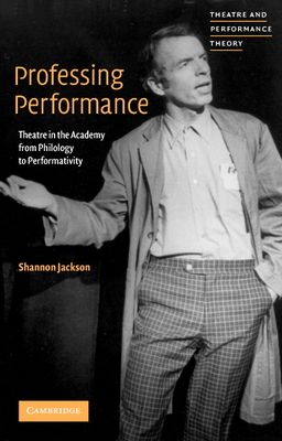 Professing Performance : Theatre in the Academy from Philology to Performativity