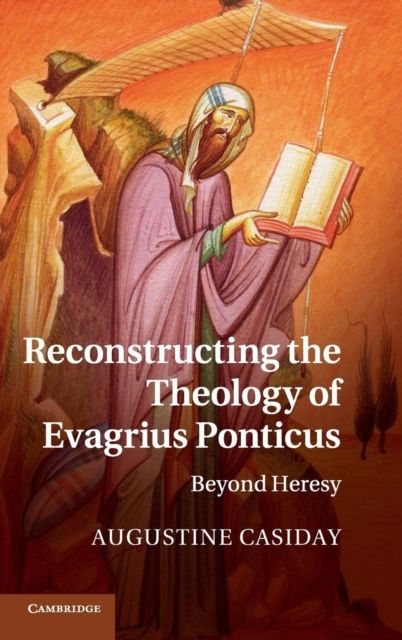 Reconstructing the Theology of Evagrius Ponticus : Beyond Heresy