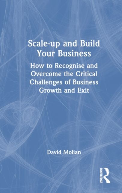 Scale-up and Build Your Business : How to Recognise and Overcome the Critical Challenges of Business Growth and Exit