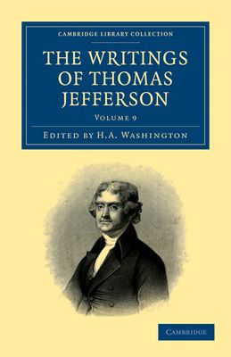 The Writings of Thomas Jefferson : Being his Autobiography, Correspondence, Reports, Messages, Addresses, and Other Writings, Official and Private