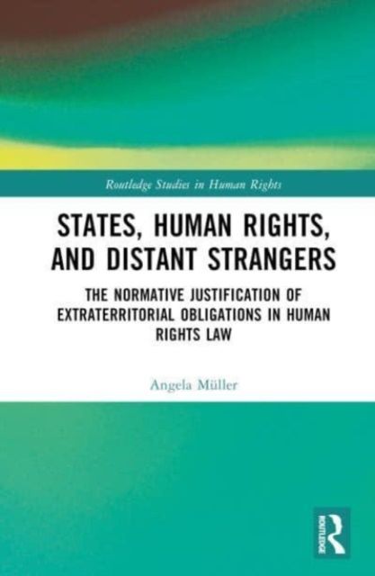 States, Human Rights, and Distant Strangers : The Normative Justification of Extraterritorial Obligations in Human Rights Law