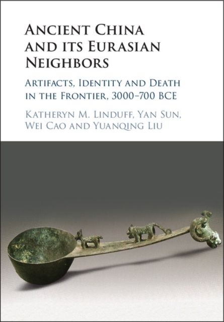 Ancient China and its Eurasian Neighbors : Artifacts, Identity and Death in the Frontier, 3000–700 BCE