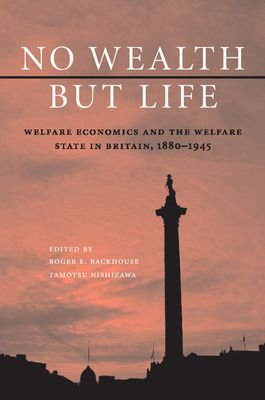 No Wealth but Life : Welfare Economics and the Welfare State in Britain, 1880–1945