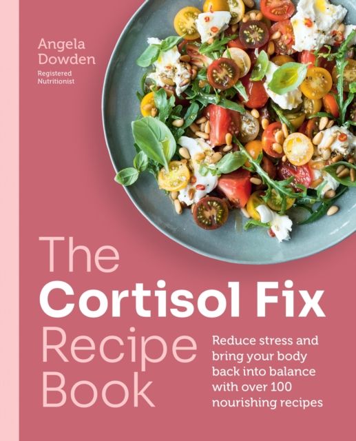 The Cortisol Fix Recipe Book : Reduce stress and bring your body back into balance with over 100 nourishing recipes