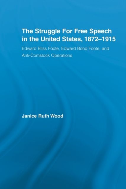 The Struggle for Free Speech in the United States, 1872-1915 : Edward Bliss Foote, Edward Bond Foote, and Anti-Comstock Operations