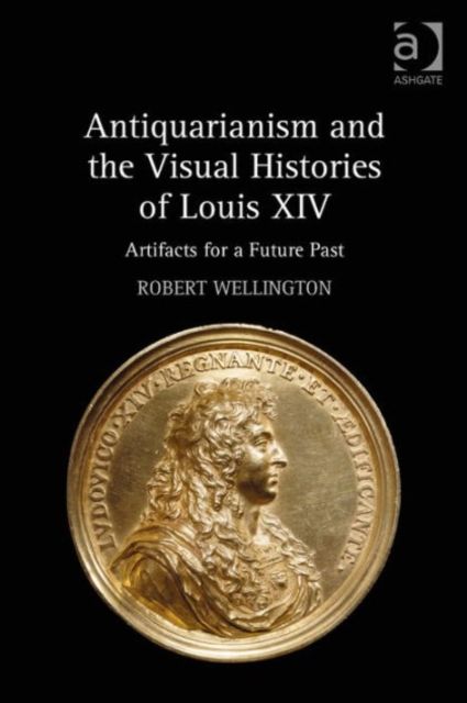 Antiquarianism and the Visual Histories of Louis XIV : Artifacts for a Future Past