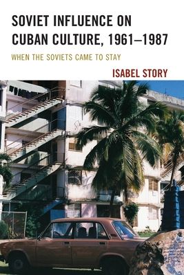 Soviet Influence on Cuban Culture, 1961–1987 : When the Soviets Came to Stay